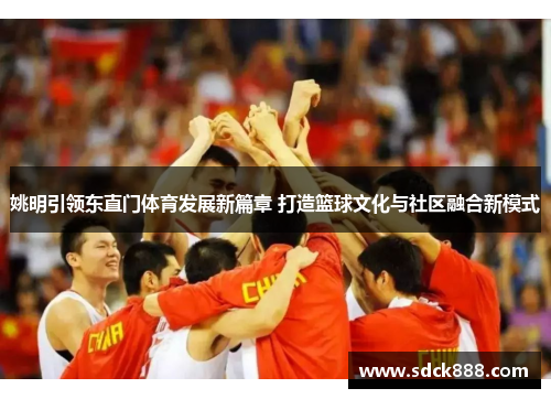 姚明引领东直门体育发展新篇章 打造篮球文化与社区融合新模式