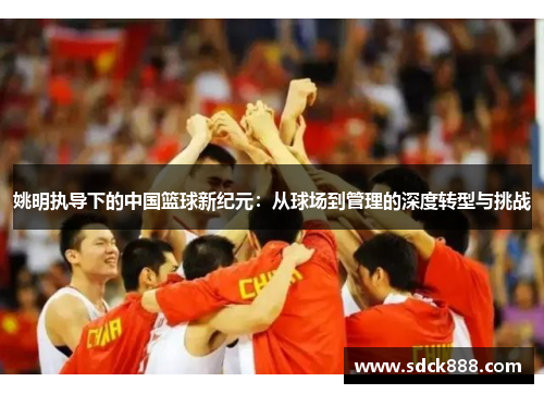 姚明执导下的中国篮球新纪元：从球场到管理的深度转型与挑战