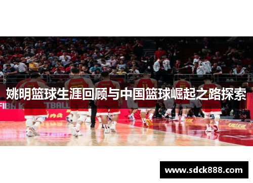 姚明篮球生涯回顾与中国篮球崛起之路探索