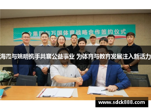 海霞与姚明携手共襄公益事业 为体育与教育发展注入新活力