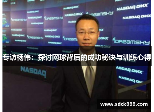 专访杨伟：探讨网球背后的成功秘诀与训练心得