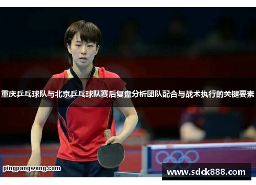 重庆乒乓球队与北京乒乓球队赛后复盘分析团队配合与战术执行的关键要素