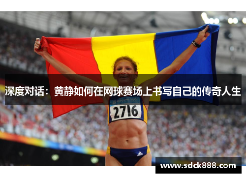 深度对话：黄静如何在网球赛场上书写自己的传奇人生