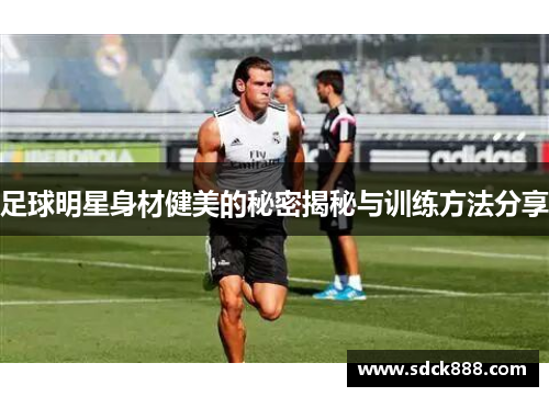 足球明星身材健美的秘密揭秘与训练方法分享
