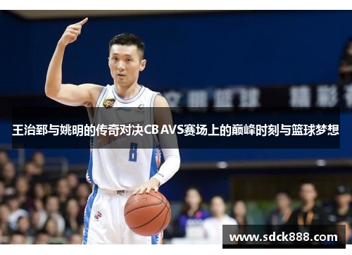 王治郅与姚明的传奇对决CBAVS赛场上的巅峰时刻与篮球梦想