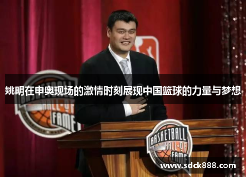姚明在申奥现场的激情时刻展现中国篮球的力量与梦想