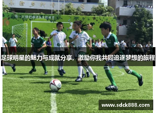 足球明星的魅力与成就分享，激励你我共同追逐梦想的旅程