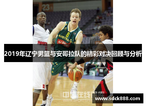 2019年辽宁男篮与安哥拉队的精彩对决回顾与分析