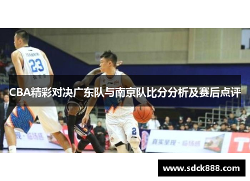 CBA精彩对决广东队与南京队比分分析及赛后点评