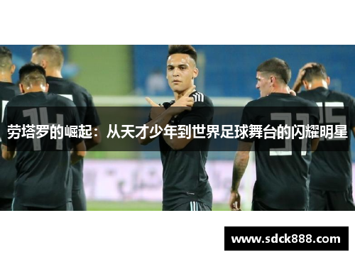 劳塔罗的崛起：从天才少年到世界足球舞台的闪耀明星