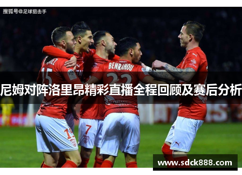 尼姆对阵洛里昂精彩直播全程回顾及赛后分析