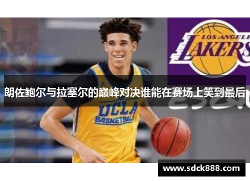 朗佐鲍尔与拉塞尔的巅峰对决谁能在赛场上笑到最后