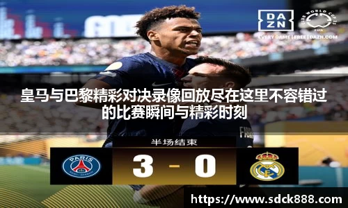 beats365皇马与巴黎精彩对决录像回放尽在这里不容错过的比赛瞬间与精彩时刻
