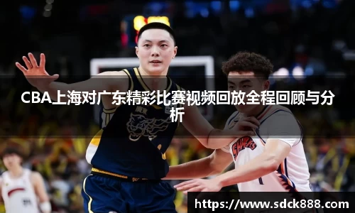 beats365CBA上海对广东精彩比赛视频回放全程回顾与分析