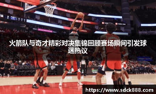 beats365火箭队与奇才精彩对决集锦回顾赛场瞬间引发球迷热议